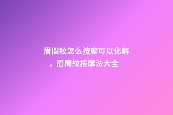眉間紋怎么按摩可以化解，眉間紋按摩法大全